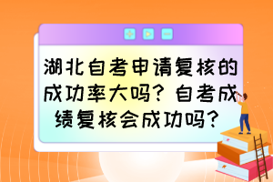 湖北自考申請(qǐng)復(fù)核的成功率大嗎？自考成績(jī)復(fù)核會(huì)成功嗎？