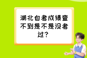 湖北自考成績查不到是不是沒考過？