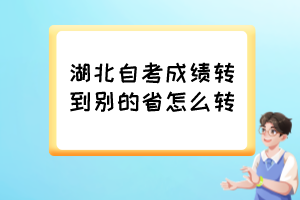 湖北自考成績轉(zhuǎn)到別的省怎么轉(zhuǎn)？