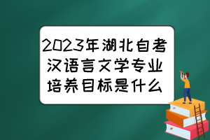 2023年湖北自考漢語(yǔ)言文學(xué)專業(yè)培養(yǎng)目標(biāo)是什么？