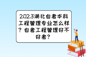 2023湖北自考本科工程管理專業(yè)怎么樣？自考工程管理好不好考？