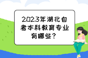 2023年湖北自考本科教育專業(yè)有哪些？