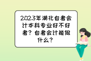 2023年湖北自考會計本科專業(yè)好不好考？自考會計能做什么？