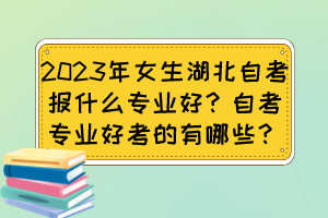 2023年女生湖北自考報(bào)什么專業(yè)好？自考專業(yè)好考的有哪些？