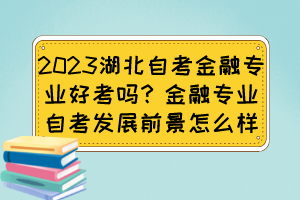 2023湖北自考金融專業(yè)好考嗎？金融專業(yè)自考發(fā)展前景怎么樣？