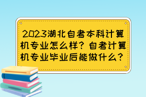 2023湖北自考本科計(jì)算機(jī)專業(yè)怎么樣？自考計(jì)算機(jī)專業(yè)畢業(yè)后能做什么？