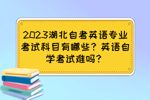 2023湖北自考英語(yǔ)專業(yè)考試科目有哪些？英語(yǔ)自學(xué)考試難嗎？