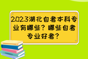 2023湖北自考本科專業(yè)有哪些？哪些自考專業(yè)好考？