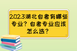 2023湖北自考有哪些專業(yè)？自考專業(yè)應(yīng)該怎么選？