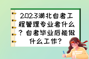 2023湖北自考工程管理專業(yè)考什么？自考畢業(yè)后能做什么工作？