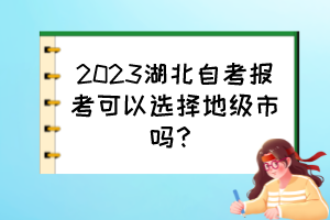 2023湖北自考報(bào)考可以選擇地級(jí)市嗎？