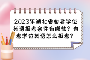 2023年湖北省自考學(xué)位英語(yǔ)報(bào)考條件有哪些？自考學(xué)位英語(yǔ)怎么報(bào)考？