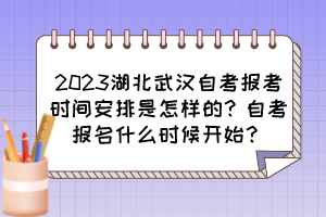 2023湖北武漢自考報考時間安排是怎樣的？自考報名什么時候開始？