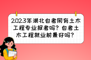 2023年湖北自考網(wǎng)有土木工程專業(yè)報(bào)考嗎？自考土木工程就業(yè)前景好嗎？