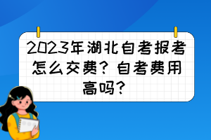 2023年湖北自考報(bào)考怎么交費(fèi)？自考費(fèi)用高嗎？