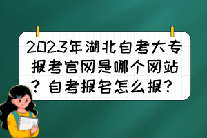 2023年湖北自考大專報考官網(wǎng)是哪個網(wǎng)站？自考報名怎么報？