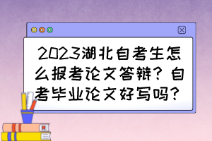 2023湖北自考生怎么報考論文答辯？自考畢業(yè)論文好寫嗎？