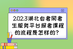 2023湖北自考網(wǎng)考生服務(wù)平臺(tái)報(bào)考課程的流程是怎樣的？