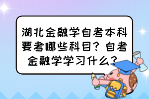 湖北金融學(xué)自考本科要考哪些科目？自考金融學(xué)學(xué)習(xí)什么？