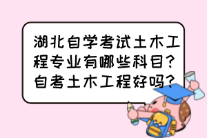 湖北自學(xué)考試土木工程專業(yè)有哪些科目？自考土木工程好嗎？