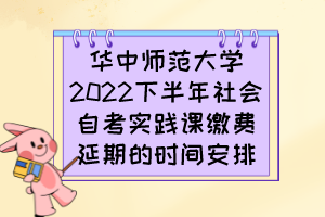 華中師范大學(xué)2022下半年社會自考實(shí)踐課繳費(fèi)延期的時間安排