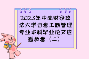 2023年中南財(cái)經(jīng)政法大學(xué)自考工商管理專(zhuān)業(yè)本科畢業(yè)論文選題參考（二）