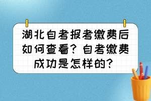 湖北自考報(bào)考繳費(fèi)后如何查看？自考繳費(fèi)成功是怎樣的？