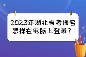 2023年湖北自考報名怎樣在電腦上登錄？