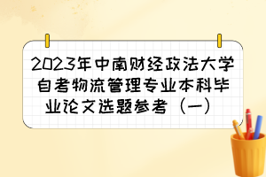 2023年中南財(cái)經(jīng)政法大學(xué)自考物流管理專(zhuān)業(yè)本科畢業(yè)論文選題參考（一）