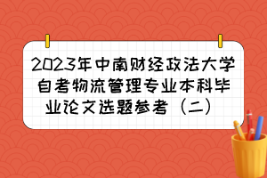 2023年中南財(cái)經(jīng)政法大學(xué)自考物流管理專(zhuān)業(yè)本科畢業(yè)論文選題參考（二）