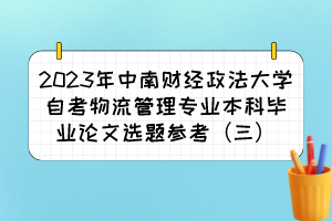 2023年中南財(cái)經(jīng)政法大學(xué)自考物流管理專(zhuān)業(yè)本科畢業(yè)論文選題參考（三）