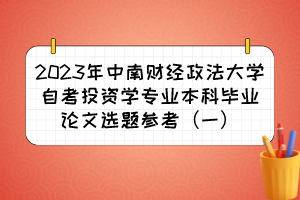 2023年中南財(cái)經(jīng)政法大學(xué)自考投資學(xué)專(zhuān)業(yè)本科畢業(yè)論文選題參考（一）