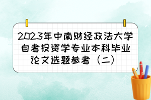 2023年中南財(cái)經(jīng)政法大學(xué)自考投資學(xué)專(zhuān)業(yè)本科畢業(yè)論文選題參考（二）