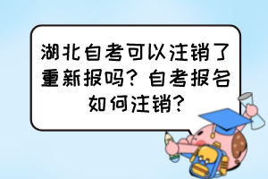 湖北自考可以注銷了重新報嗎？自考報名如何注銷?