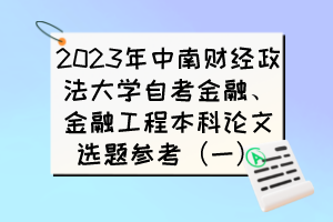 2023年中南財(cái)經(jīng)政法大學(xué)自考金融、金融工程本科論文選題參考（一）