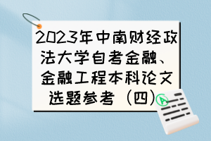 2023年中南財(cái)經(jīng)政法大學(xué)自考金融、金融工程本科論文選題參考（四）