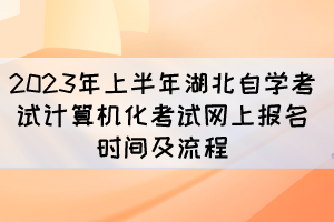 2023年上半年湖北自學(xué)考試計(jì)算機(jī)化考試網(wǎng)上報(bào)名時(shí)間及流程