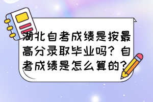 湖北自考成績是按最高分錄取畢業(yè)嗎？自考成績是怎么算的？