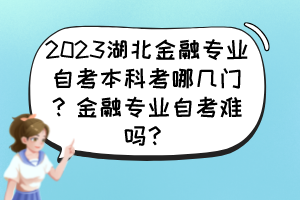 2023湖北金融專業(yè)自考本科考哪幾門？金融專業(yè)自考難嗎？