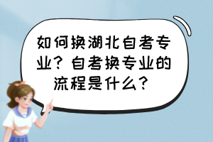 如何換湖北自考專業(yè)？自考換專業(yè)的流程是什么？