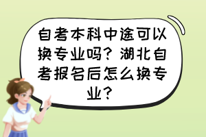 自考本科中途可以換專業(yè)嗎？湖北自考報(bào)名后怎么換專業(yè)？