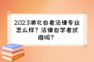 2023湖北自考法律專業(yè)怎么樣？法律自學考試難嗎？