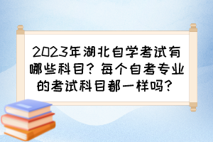 2023年湖北自學(xué)考試有哪些科目？每個(gè)自考專業(yè)的考試科目都一樣嗎？