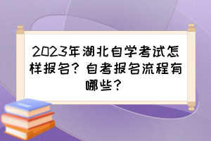 2023年湖北自學(xué)考試怎樣報(bào)名？自考報(bào)名流程有哪些？