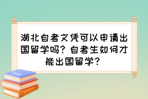 湖北自考文憑可以申請出國留學(xué)嗎？自考生如何才能出國留學(xué)？