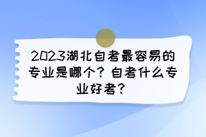 2023湖北自考最容易的專業(yè)是哪個(gè)？自考什么專業(yè)好考？