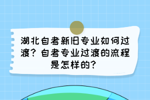 湖北自考新舊專業(yè)如何過渡？自考專業(yè)過渡的流程是怎樣的？