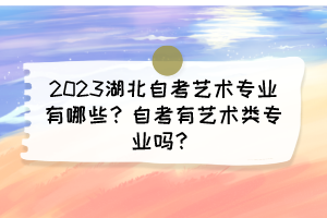 2023湖北自考藝術(shù)專業(yè)有哪些？自考有藝術(shù)類專業(yè)嗎？