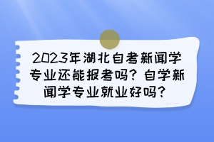 2023年湖北自考新聞學(xué)專業(yè)還能報考嗎？自學(xué)新聞學(xué)專業(yè)就業(yè)好嗎？