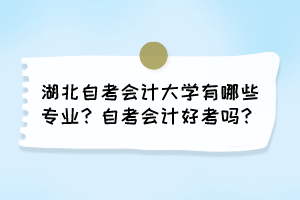 湖北自考會計大學有哪些專業(yè)？自考會計好考嗎？